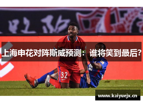 上海申花对阵斯威预测：谁将笑到最后？
