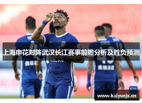 上海申花对阵武汉长江赛事前瞻分析及胜负预测