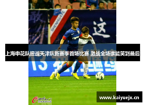 上海申花队迎战天津队新赛季首场比赛 激战全场谁能笑到最后