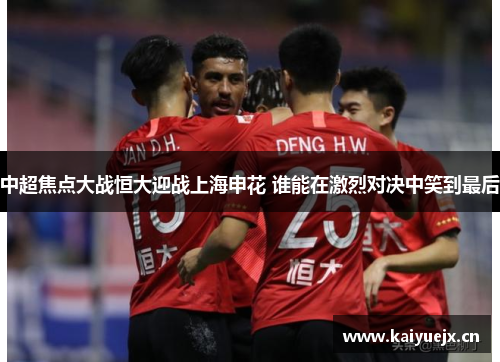 中超焦点大战恒大迎战上海申花 谁能在激烈对决中笑到最后