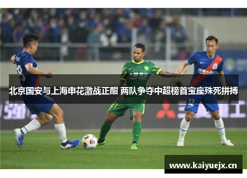 北京国安与上海申花激战正酣 两队争夺中超榜首宝座殊死拼搏