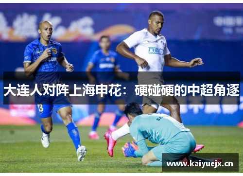 大连人对阵上海申花：硬碰硬的中超角逐
