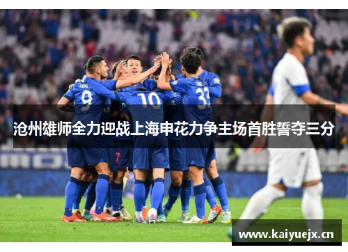 沧州雄师全力迎战上海申花力争主场首胜誓夺三分