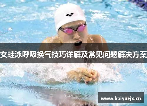 女蛙泳呼吸换气技巧详解及常见问题解决方案