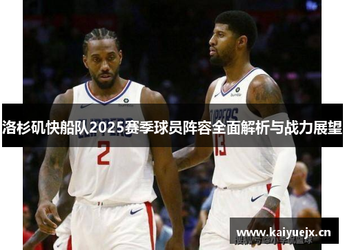 洛杉矶快船队2025赛季球员阵容全面解析与战力展望