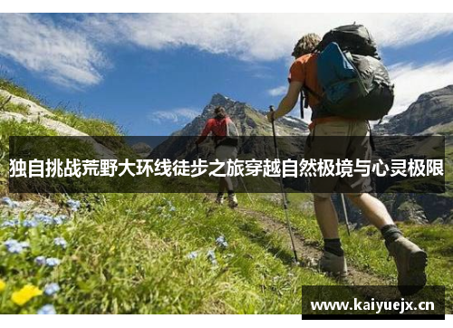 独自挑战荒野大环线徒步之旅穿越自然极境与心灵极限